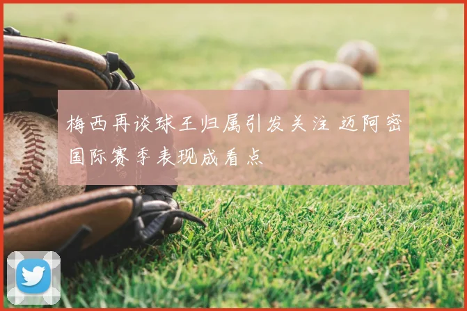 梅西再谈球王归属引发关注 迈阿密国际赛季表现成看点
