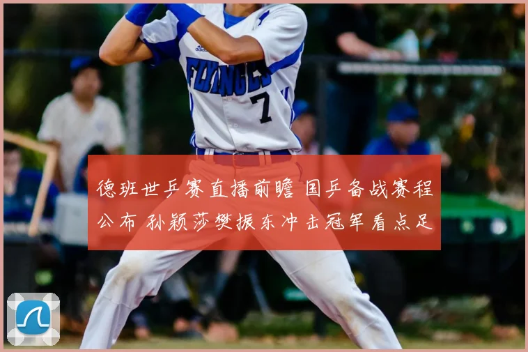 德班世乒赛直播前瞻 国乒备战赛程公布 孙颖莎樊振东冲击冠军看点足