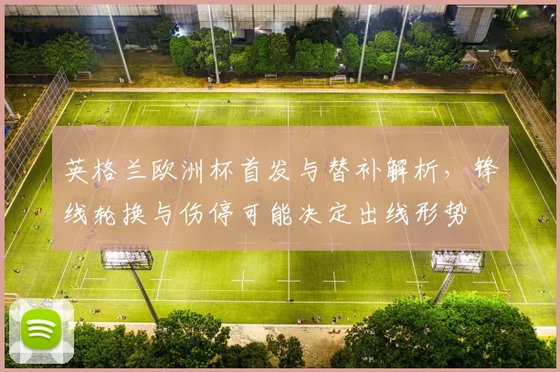 英格兰欧洲杯首发与替补解析，锋线轮换与伤停可能决定出线形势