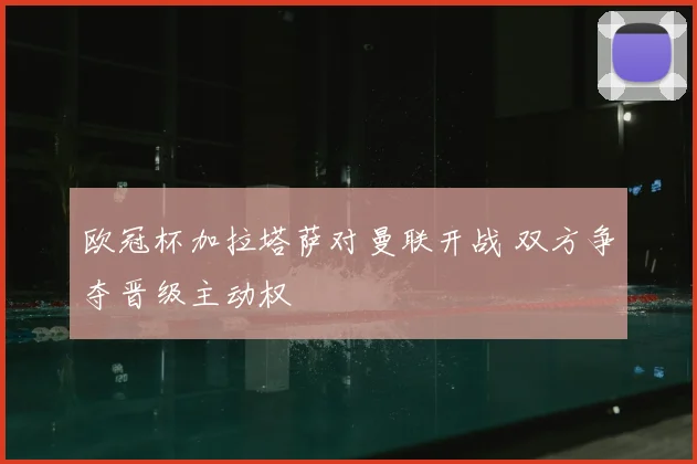 欧冠杯加拉塔萨对曼联开战 双方争夺晋级主动权