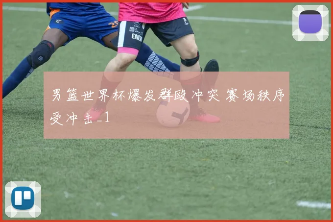 男篮世界杯爆发群殴冲突 赛场秩序受冲击_1