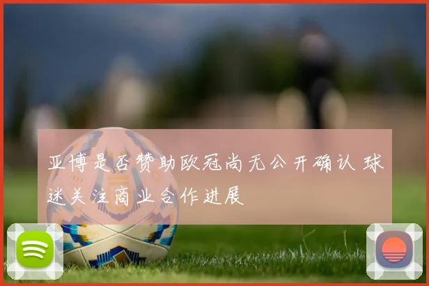 亚博是否赞助欧冠尚无公开确认 球迷关注商业合作进展