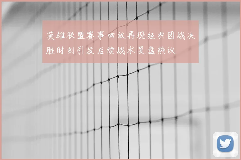 英雄联盟赛事回放再现经典团战决胜时刻引发后续战术复盘热议