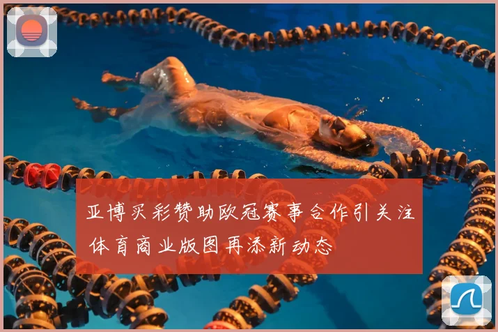 亚博买彩赞助欧冠赛事合作引关注 体育商业版图再添新动态
