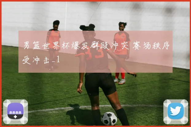 男篮世界杯爆发群殴冲突 赛场秩序受冲击_1