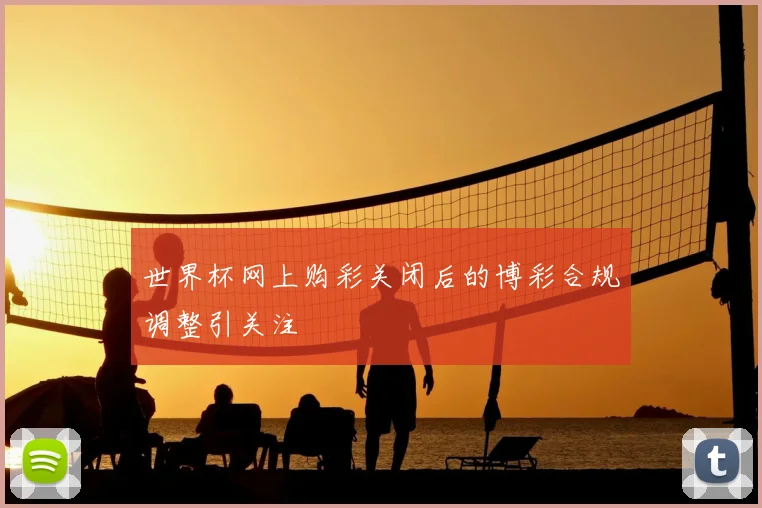 世界杯网上购彩关闭后的博彩合规调整引关注