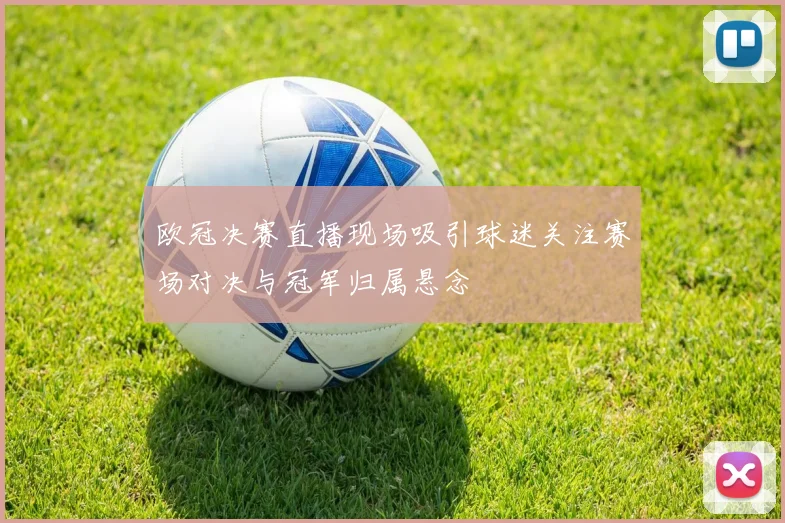 欧冠决赛直播现场吸引球迷关注赛场对决与冠军归属悬念
