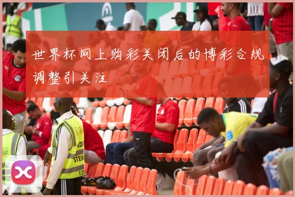 世界杯网上购彩关闭后的博彩合规调整引关注