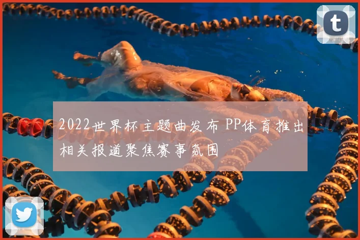 2022世界杯主题曲发布 PP体育推出相关报道聚焦赛事氛围
