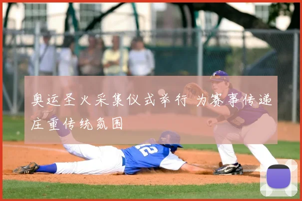 奥运圣火采集仪式举行 为赛事传递庄重传统氛围