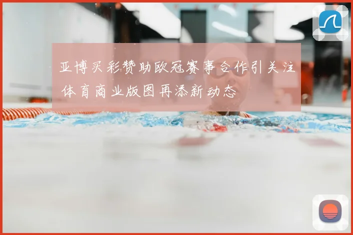 亚博买彩赞助欧冠赛事合作引关注 体育商业版图再添新动态
