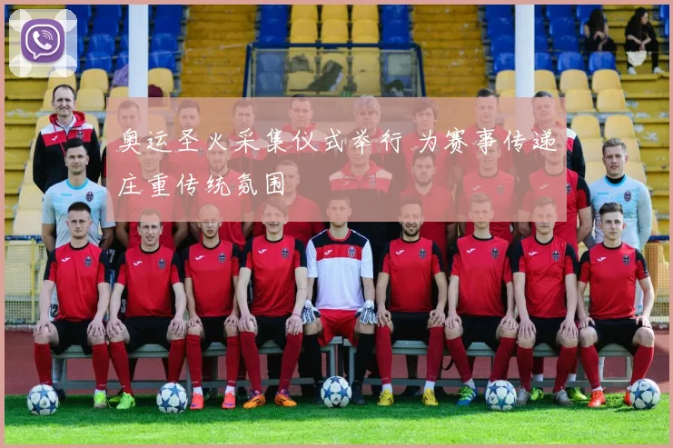 奥运圣火采集仪式举行 为赛事传递庄重传统氛围