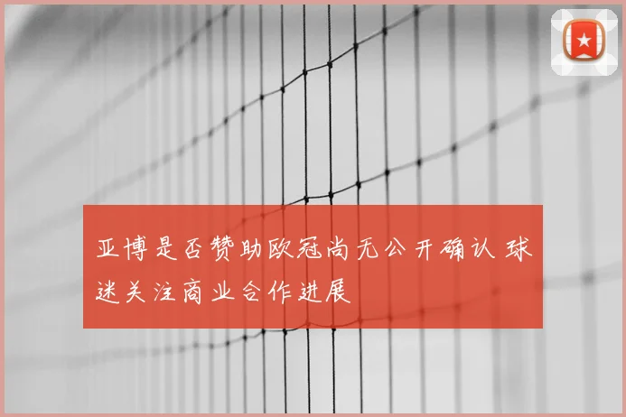 亚博是否赞助欧冠尚无公开确认 球迷关注商业合作进展